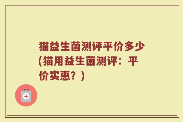 猫益生菌测评平价多少(猫用益生菌测评：平价实惠？)