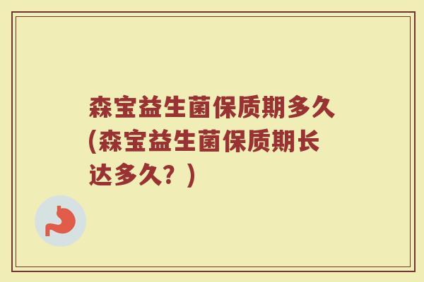 森宝益生菌保质期多久(森宝益生菌保质期长达多久？)