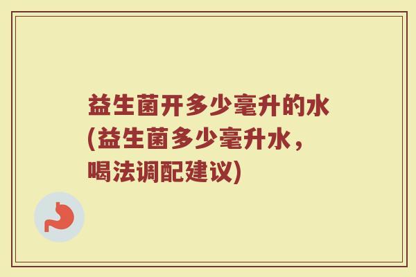 益生菌开多少毫升的水(益生菌多少毫升水，喝法调配建议)