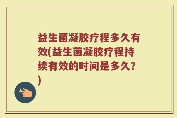 益生菌凝胶疗程多久有效(益生菌凝胶疗程持续有效的时间是多久？)