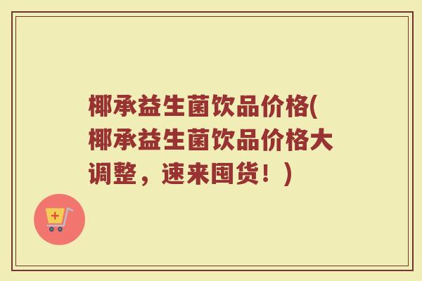 椰承益生菌饮品价格(椰承益生菌饮品价格大调整，速来囤货！)