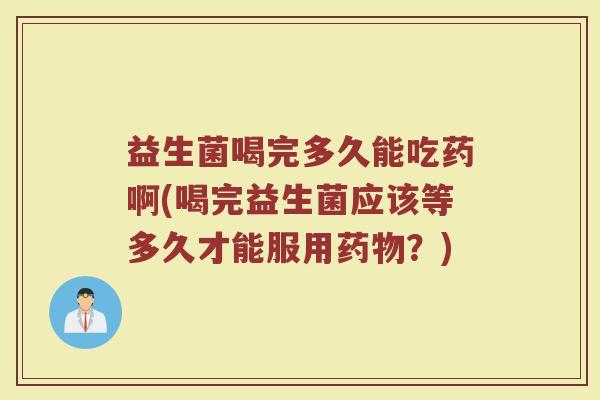 益生菌喝完多久能吃药啊(喝完益生菌应该等多久才能服用药物？)
