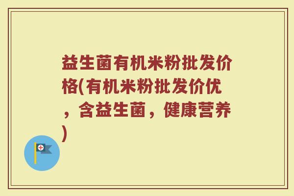 益生菌有机米粉批发价格(有机米粉批发价优，含益生菌，健康营养)