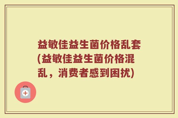 益敏佳益生菌价格乱套(益敏佳益生菌价格混乱，消费者感到困扰)