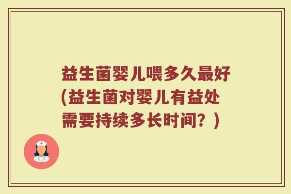 益生菌婴儿喂多久最好(益生菌对婴儿有益处需要持续多长时间？)