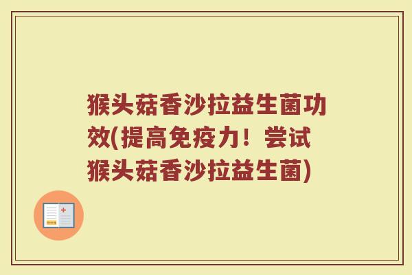猴头菇香沙拉益生菌功效(提高免疫力！尝试猴头菇香沙拉益生菌)