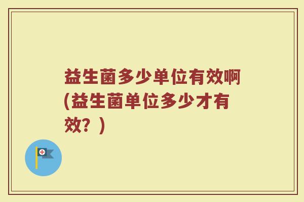益生菌多少单位有效啊(益生菌单位多少才有效？)