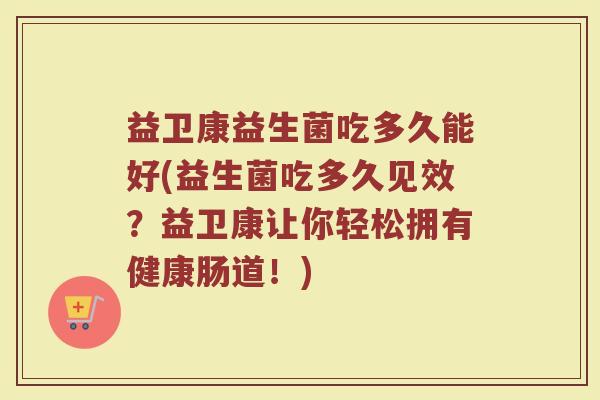 益卫康益生菌吃多久能好(益生菌吃多久见效？益卫康让你轻松拥有健康肠道！)