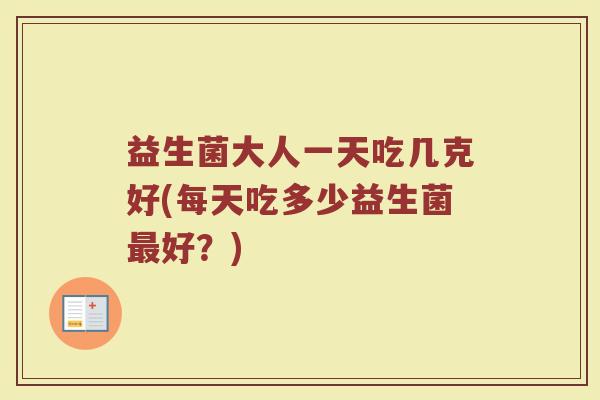 益生菌大人一天吃几克好(每天吃多少益生菌最好？)