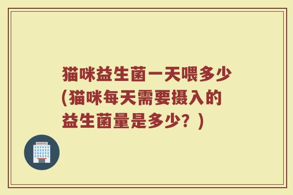 猫咪益生菌一天喂多少(猫咪每天需要摄入的益生菌量是多少？)