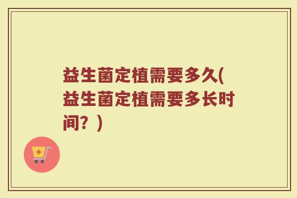 益生菌定植需要多久(益生菌定植需要多长时间？)
