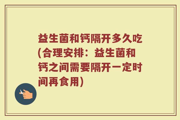 益生菌和钙隔开多久吃(合理安排：益生菌和钙之间需要隔开一定时间再食用)