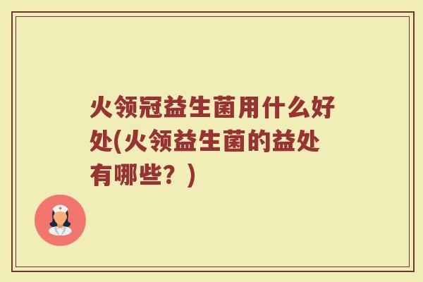 火领冠益生菌用什么好处(火领益生菌的益处有哪些？)