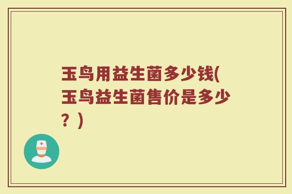 玉鸟用益生菌多少钱(玉鸟益生菌售价是多少？)