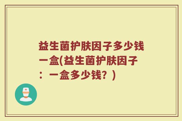 益生菌护肤因子多少钱一盒(益生菌护肤因子：一盒多少钱？)