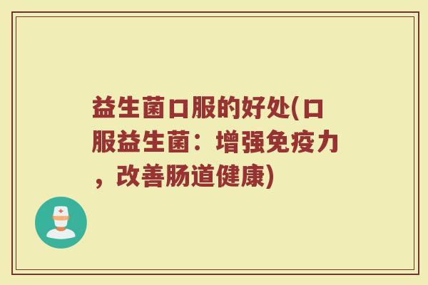 益生菌口服的好处(口服益生菌：增强免疫力，改善肠道健康)