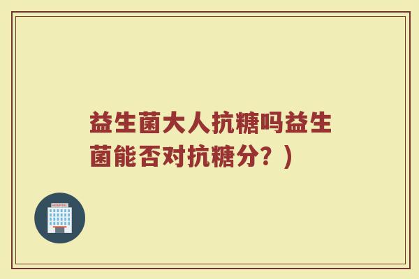 益生菌大人抗糖吗益生菌能否对抗糖分？)