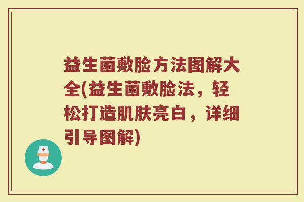 益生菌敷脸方法图解大全(益生菌敷脸法，轻松打造肌肤亮白，详细引导图解)