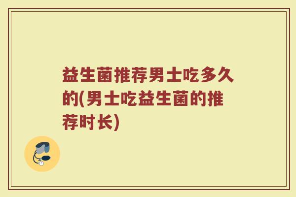 益生菌推荐男士吃多久的(男士吃益生菌的推荐时长)