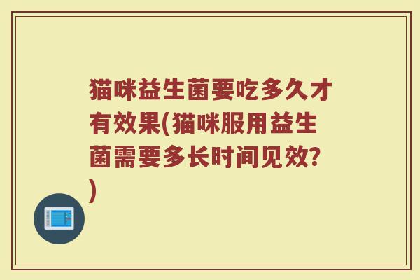 猫咪益生菌要吃多久才有效果(猫咪服用益生菌需要多长时间见效？)