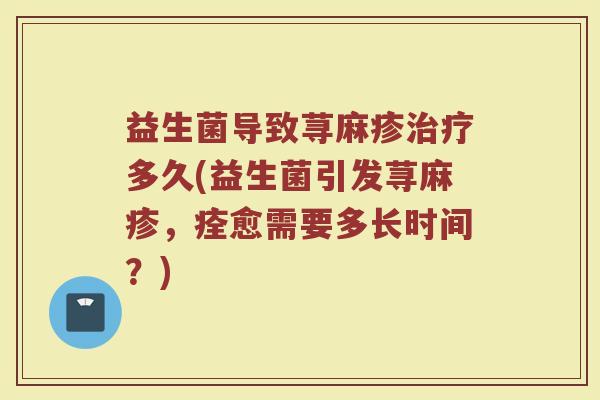 益生菌导致荨麻疹治疗多久(益生菌引发荨麻疹，痊愈需要多长时间？)