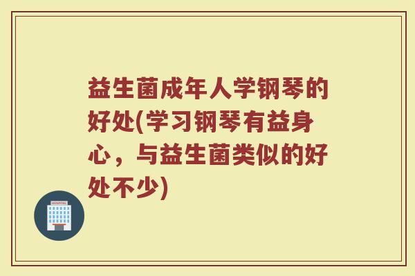 益生菌成年人学钢琴的好处(学习钢琴有益身心，与益生菌类似的好处不少)