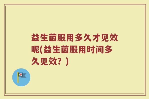 益生菌服用多久才见效呢(益生菌服用时间多久见效？)