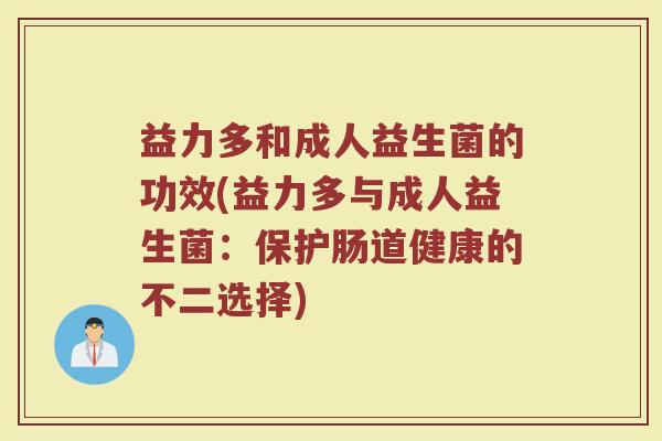 益力多和成人益生菌的功效(益力多与成人益生菌：保护肠道健康的不二选择)