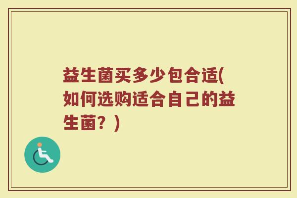 益生菌买多少包合适(如何选购适合自己的益生菌？)