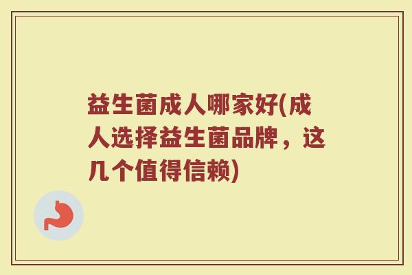 益生菌成人哪家好(成人选择益生菌品牌，这几个值得信赖)