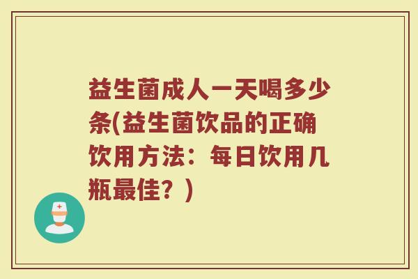 益生菌成人一天喝多少条(益生菌饮品的正确饮用方法：每日饮用几瓶最佳？)