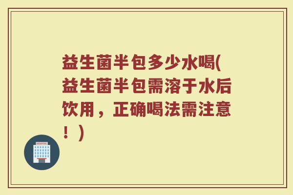 益生菌半包多少水喝(益生菌半包需溶于水后饮用，正确喝法需注意！)