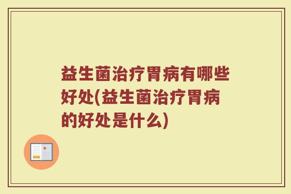 益生菌治疗胃病有哪些好处(益生菌治疗胃病的好处是什么)