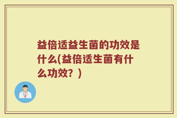 益倍适益生菌的功效是什么(益倍适生菌有什么功效?) 益倍适益生菌的功效是什么(益倍适生菌有什么功效?)
