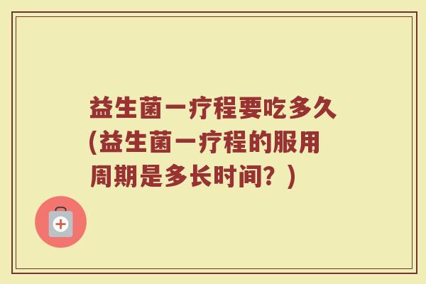 益生菌一疗程要吃多久(益生菌一疗程的服用周期是多长时间？)
