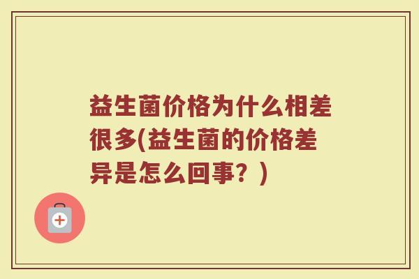 益生菌价格为什么相差很多(益生菌的价格差异是怎么回事？)