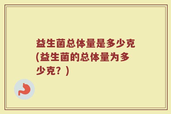 益生菌总体量是多少克(益生菌的总体量为多少克？)