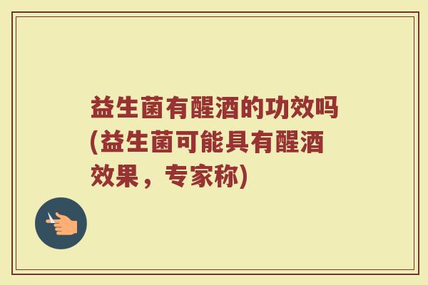 益生菌有醒酒的功效吗(益生菌可能具有醒酒效果，专家称)