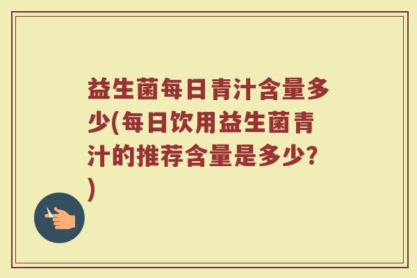 益生菌每日青汁含量多少(每日饮用益生菌青汁的推荐含量是多少？)