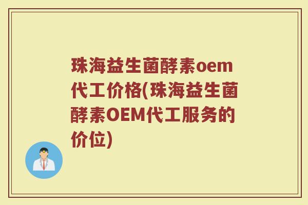珠海益生菌酵素oem代工价格(珠海益生菌酵素OEM代工服务的价位)