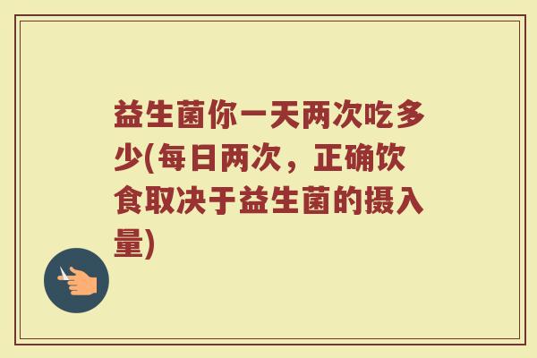 益生菌你一天两次吃多少(每日两次，正确饮食取决于益生菌的摄入量)