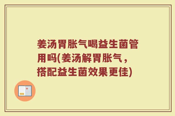 姜汤胃胀气喝益生菌管用吗(姜汤解胃胀气，搭配益生菌效果更佳)