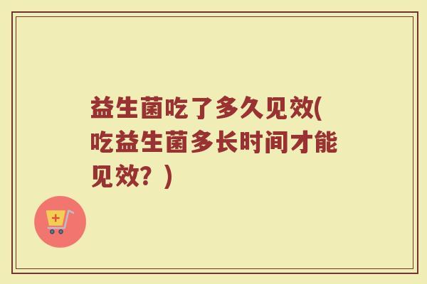 益生菌吃了多久见效(吃益生菌多长时间才能见效？)
