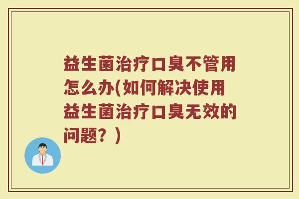 益生菌治疗口臭不管用怎么办(如何解决使用益生菌治疗口臭无效的问题？)