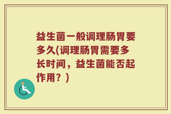 益生菌一般调理肠胃要多久(调理肠胃需要多长时间,益生菌能否起作用?) 益生菌一般调理肠胃要多久(调理肠胃需要多长时间,益生菌能否起作用?)