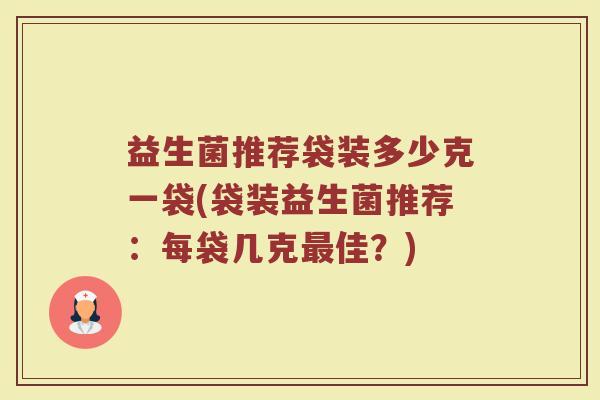 益生菌推荐袋装多少克一袋(袋装益生菌推荐：每袋几克最佳？)