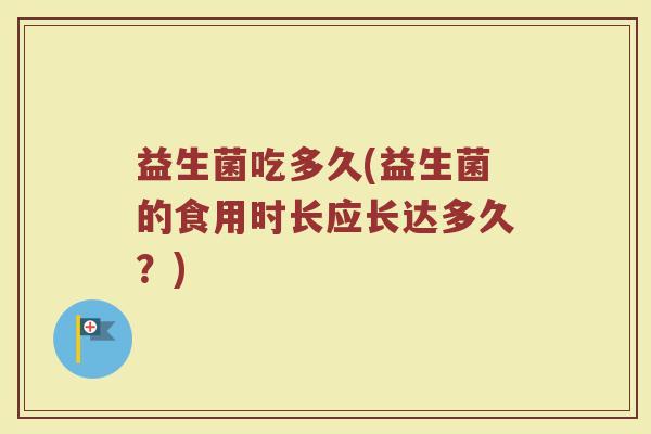 益生菌吃多久(益生菌的食用时长应长达多久？)