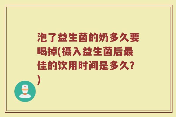 泡了益生菌的奶多久要喝掉(摄入益生菌后最佳的饮用时间是多久？)