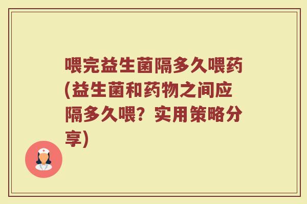 喂完益生菌隔多久喂药(益生菌和药物之间应隔多久喂？实用策略分享)