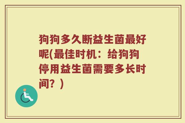 狗狗多久断益生菌最好呢(最佳时机：给狗狗停用益生菌需要多长时间？)